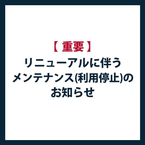 【重要】リニューアルに伴うメンテナンス(利用停止)のお知らせ
