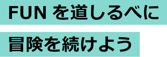 FUNを道しるべに冒険を続けよう