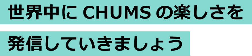 世界中にCHUMSの楽しさを発信していきましょう