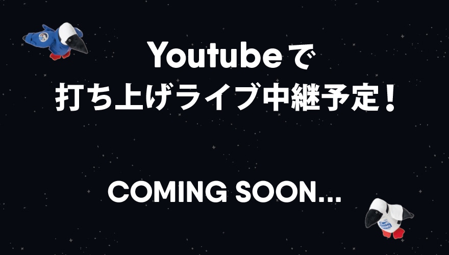 youtubeで打ち上げ生中継予定！COMING SOON!