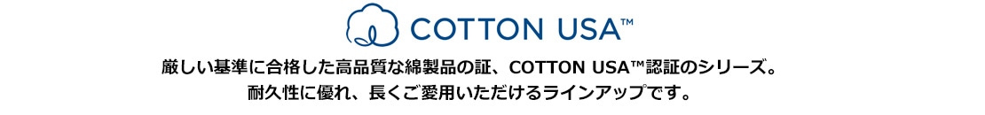 厳しい基準に合格した高品質な綿素材の証、COTTON USA 認証のシリーズ。耐久性に優れ、長くご愛用いただけるラインナップです。